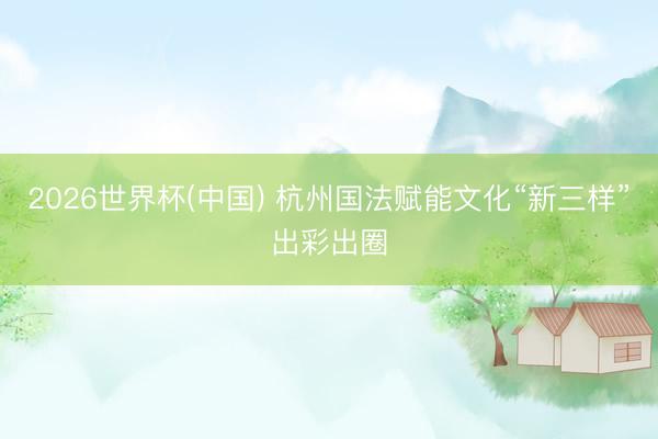2026世界杯(中国) 杭州国法赋能文化“新三样”出彩出圈