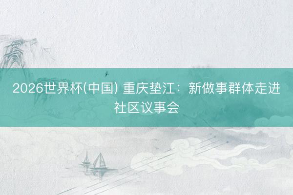 2026世界杯(中国) 重庆垫江：新做事群体走进社区议事会