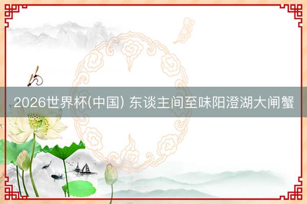 2026世界杯(中国) 东谈主间至味阳澄湖大闸蟹