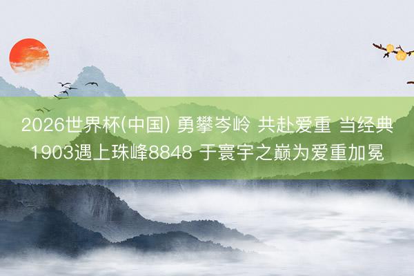 2026世界杯(中国) 勇攀岑岭 共赴爱重 当经典1903遇上珠峰8848 于寰宇之巅为爱重加冕