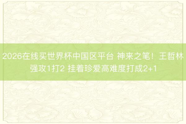 2026在线买世界杯中国区平台 神来之笔！王哲林