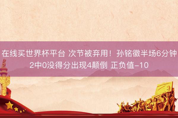 在线买世界杯平台 次节被弃用！孙铭徽半场6分钟2