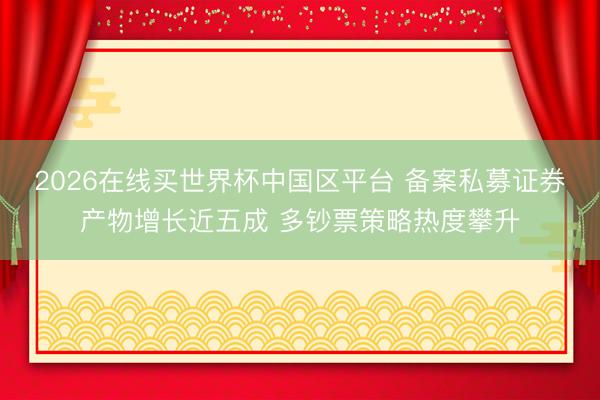 2026在线买世界杯中国区平台 备案私募证券产物增长近五成 多钞票策略热度攀升