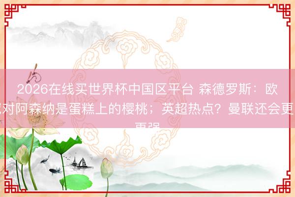2026在线买世界杯中国区平台 森德罗斯：欧冠对阿森纳是蛋糕上的樱桃；英超热点？曼联还会更强