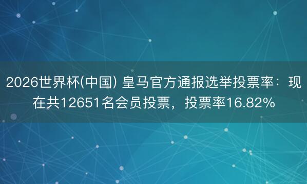 2026世界杯(中国) 皇马官方通报选举投票率：现在共12651名会员投票，投票率16.82%