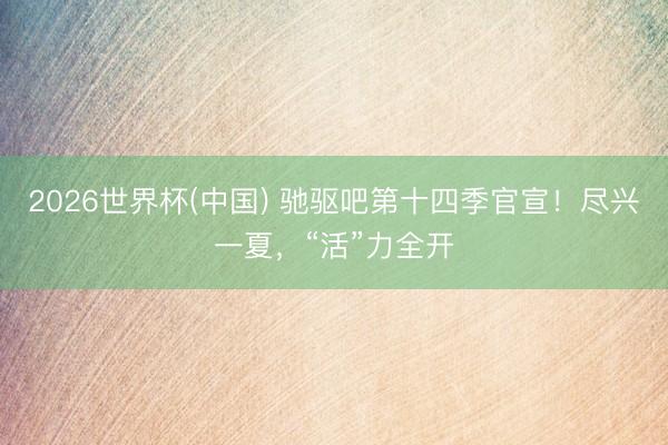 2026世界杯(中国) 驰驱吧第十四季官宣！尽兴一夏，“活”力全开