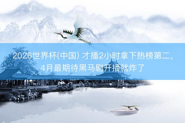 2026世界杯(中国) 才播2小时拿下热榜第二，4月最期待黑马剧开播就炸了