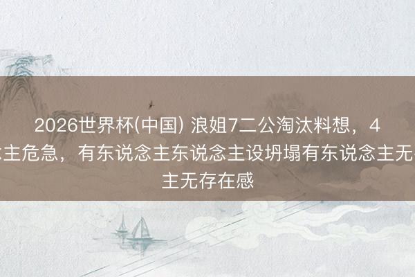 2026世界杯(中国) 浪姐7二公淘汰料想，4东说念主危急，有东说念主东说念主设坍塌有东说念主无存在感