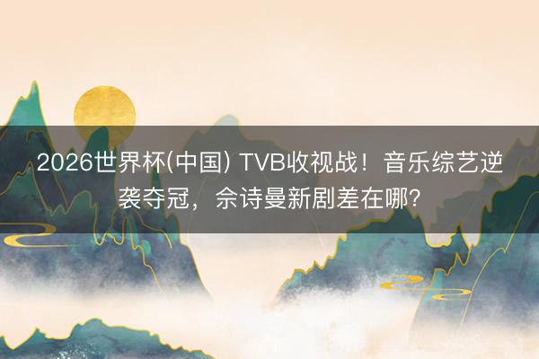 2026世界杯(中国) TVB收视战！音乐综艺逆袭夺冠，佘诗曼新剧差在哪？