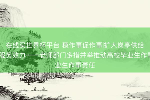 在线买世界杯平台 稳作事促作事|扩大岗亭供给 普及服务效力——老师部门多措并举推动高校毕业生作事责任
