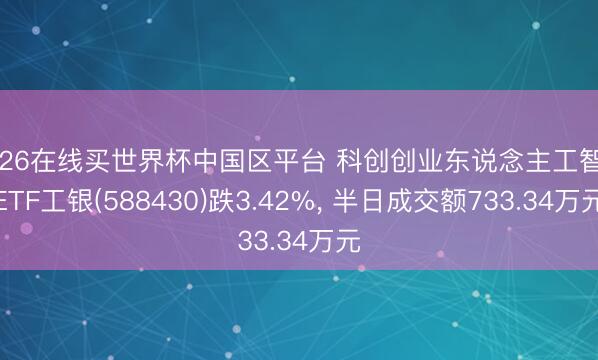 2026在线买世界杯中国区平台 科创创业东说念主工智能ETF工银(588430)跌3.42%, 半日成交额733.34万元