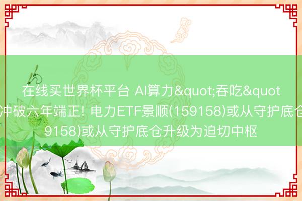 在线买世界杯平台 AI算力"吞吃"电力、夏日岑岭冲破六年端正! 电力ETF景顺(159158)或从守护底仓升级为迫切中枢