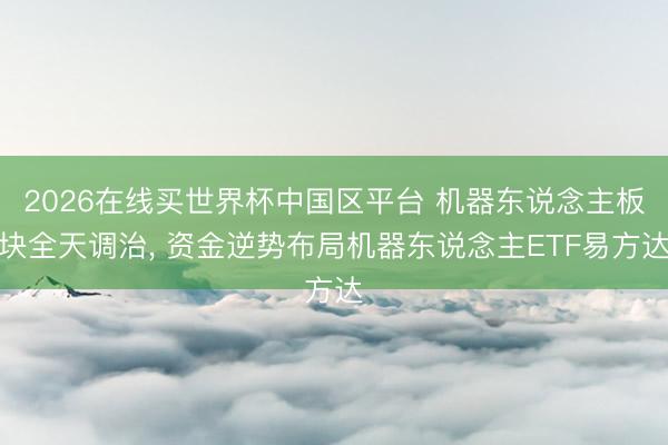 2026在线买世界杯中国区平台 机器东说念主板块全天调治, 资金逆势布局机器东说念主ETF易方达