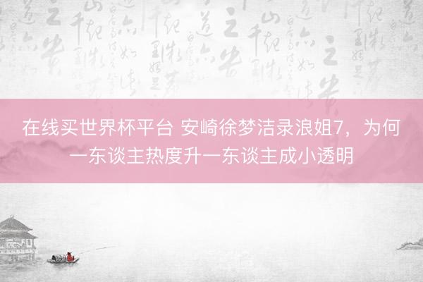 在线买世界杯平台 安崎徐梦洁录浪姐7,为何一东谈主热度升一东谈主成小透明
