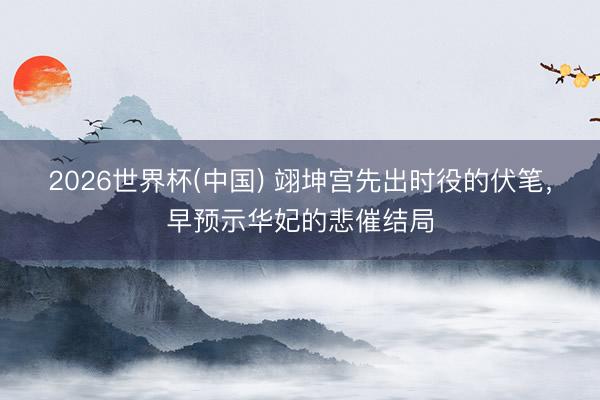 2026世界杯(中国) 翊坤宫先出时役的伏笔，早预示华妃的悲催结局