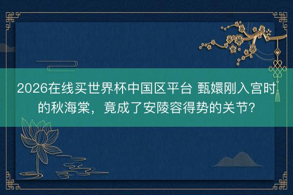 2026在线买世界杯中国区平台 甄嬛刚入宫时的秋海棠，竟成了安陵容得势的关节？