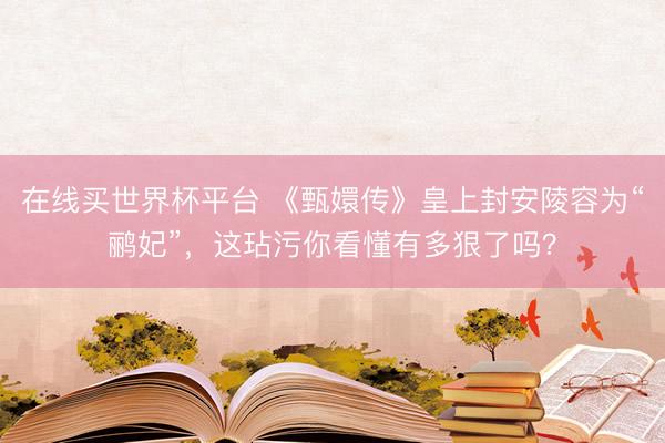 在线买世界杯平台 《甄嬛传》皇上封安陵容为“鹂妃”,这玷污你看懂有多狠了吗?