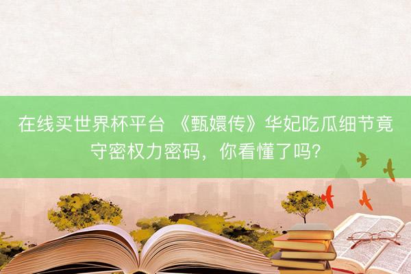 在线买世界杯平台 《甄嬛传》华妃吃瓜细节竟守密权力密码，你看懂了吗？