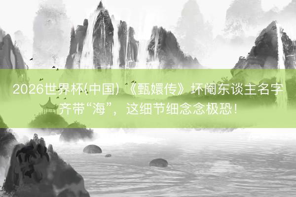 2026世界杯(中国) 《甄嬛传》坏阉东谈主名字齐带“海”，这细节细念念极恐！