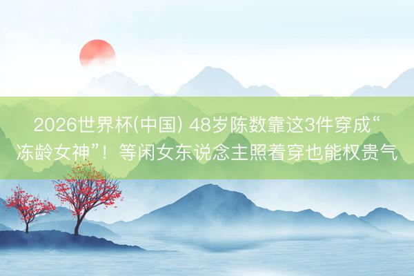 2026世界杯(中国) 48岁陈数靠这3件穿成“冻龄女神”！等闲女东说念主照着穿也能权贵气