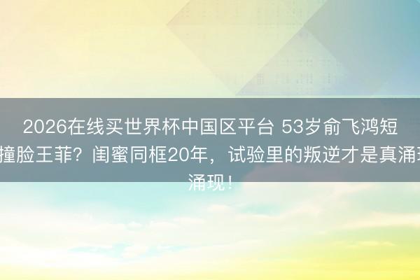 2026在线买世界杯中国区平台 53岁俞飞鸿短发撞脸王菲？闺蜜同框20年，试验里的叛逆才是真涌现！