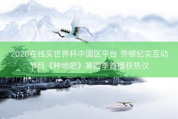 2026在线买世界杯中国区平台 劳顿纪实互动节目《种地吧》第四季首播获热议