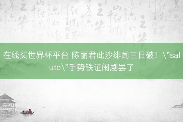 在线买世界杯平台 陈丽君此沙绯闻三日破！