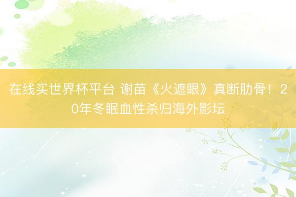 在线买世界杯平台 谢苗《火遮眼》真断肋骨!20年冬眠血性杀归海外影坛