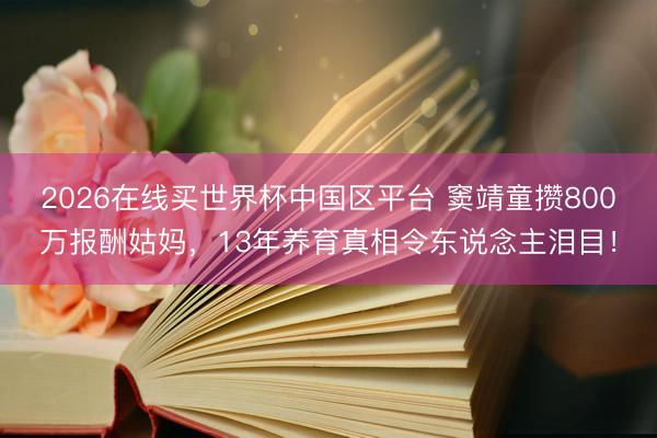 2026在线买世界杯中国区平台 窦靖童攒800万报酬姑妈，13年养育真相令东说念主泪目！