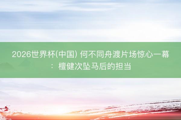 2026世界杯(中国) 何不同舟渡片场惊心一幕:檀健次坠马后的担当