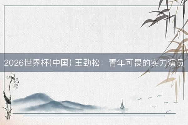 2026世界杯(中国) 王劲松：青年可畏的实力演员