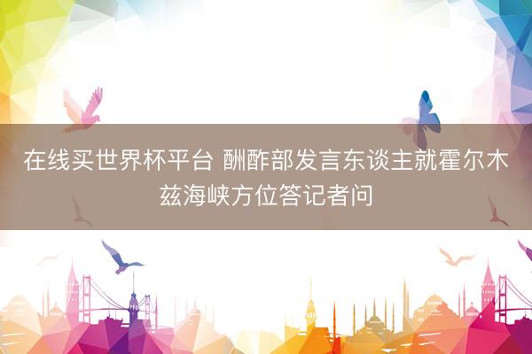 在线买世界杯平台 酬酢部发言东谈主就霍尔木兹海峡方位答记者问