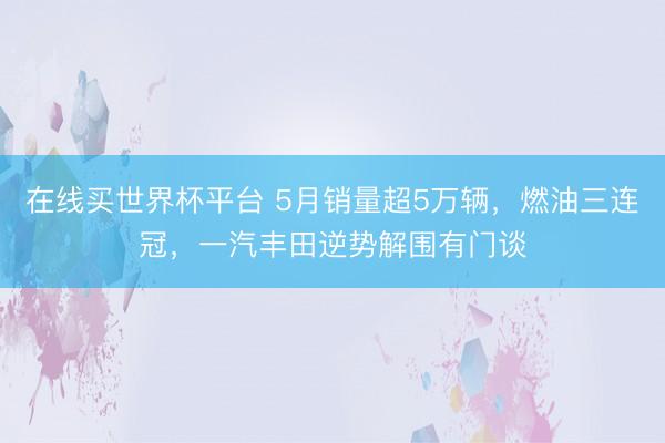 在线买世界杯平台 5月销量超5万辆，燃油三连冠，一汽丰田逆势解围有门谈