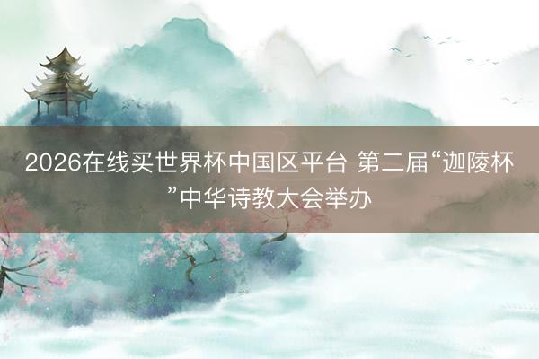 2026在线买世界杯中国区平台 第二届“迦陵杯”中华诗教大会举办