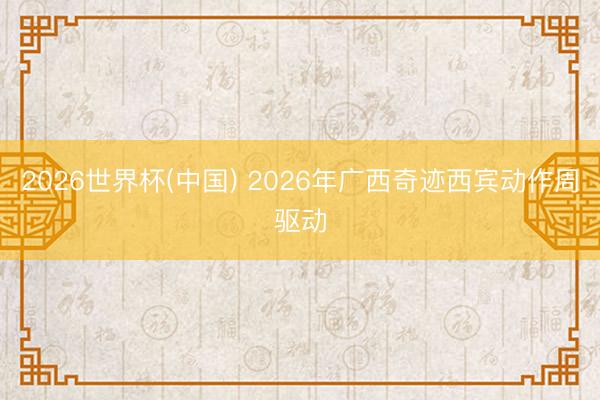 2026世界杯(中国) 2026年广西奇迹西宾动作周驱动