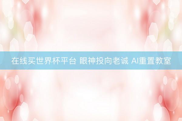 在线买世界杯平台 眼神投向老诚 AI重置教室