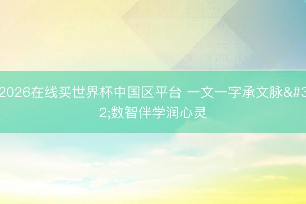 2026在线买世界杯中国区平台 一文一字承文脉 数智伴学润心灵