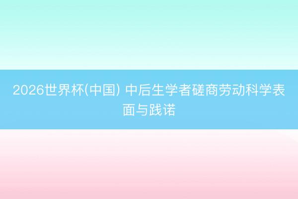 2026世界杯(中国) 中后生学者磋商劳动科学表面与践诺