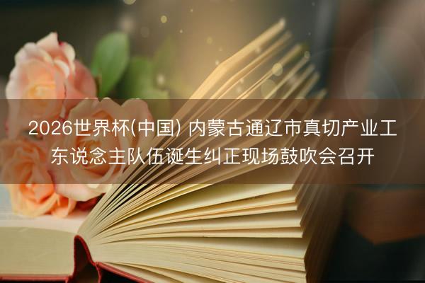 2026世界杯(中国) 内蒙古通辽市真切产业工东说念主队伍诞生纠正现场鼓吹会召开