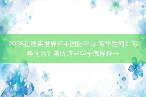 2026在线买世界杯中国区平台 芳华为何？芳华何为？来听这些学子怎样说→