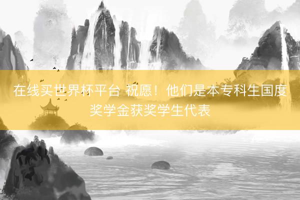 在线买世界杯平台 祝愿!他们是本专科生国度奖学金获奖学生代表