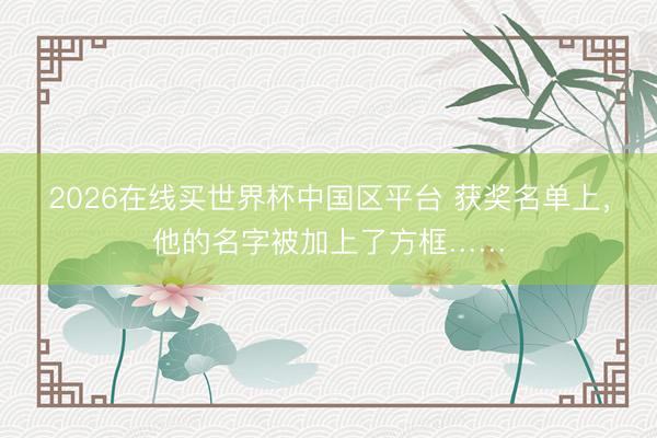2026在线买世界杯中国区平台 获奖名单上，他的名字被加上了方框……