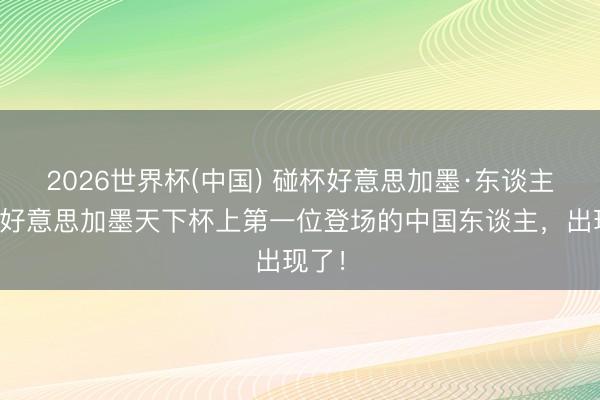 2026世界杯(中国) 碰杯好意思加墨·东谈主物丨好意思加墨天下杯上第一位登场的中国东谈主，出现了！