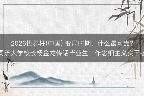 2026世界杯(中国) 变局时期，什么最可靠？同济大学校长杨金龙传话毕业生：作念细主义实干者