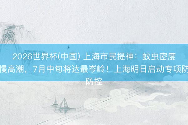 2026世界杯(中国) 上海市民提神：蚊虫密度慢慢高潮，7月中旬将达最岑岭！上海明日启动专项防控