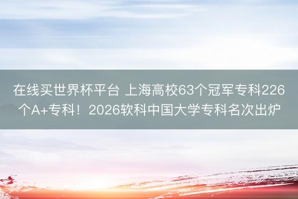 在线买世界杯平台 上海高校63个冠军专科226个A+专科！2026软科中国大学专科名次出炉