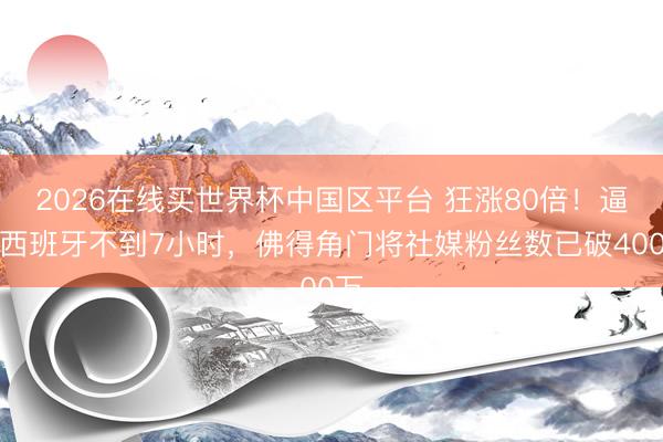 2026在线买世界杯中国区平台 狂涨80倍！逼平西班牙不到7小时，佛得角门将社媒粉丝数已破400万