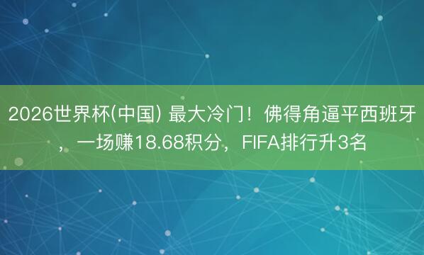 2026世界杯(中国) 最大冷门！佛得角逼平西班牙，一场赚18.68积分，FIFA排行升3名