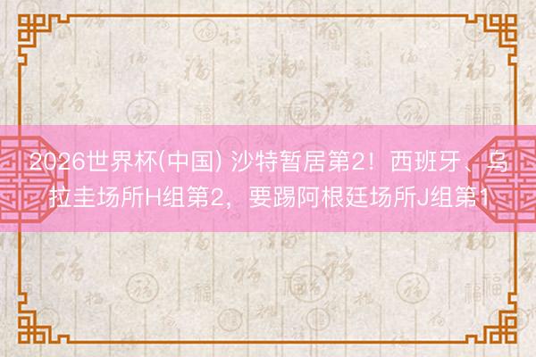 2026世界杯(中国) 沙特暂居第2!西班牙、乌拉圭场所H组第2,要踢阿根廷场所J组第1