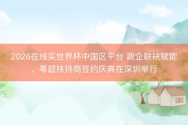 2026在线买世界杯中国区平台 政企联袂赋能，粤超扶持商签约庆典在深圳举行